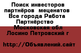 Поиск инвесторов, партнёров, меценатов - Все города Работа » Партнёрство   . Московская обл.,Лосино-Петровский г.